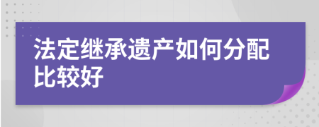法定繼承遺產(chǎn)如何分配比較好