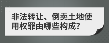 非法轉(zhuǎn)讓、倒賣土地使用權(quán)罪由哪些構(gòu)成?