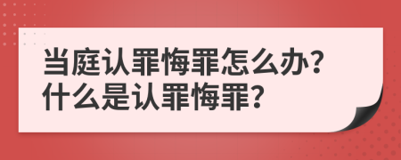 當庭認罪悔罪怎么辦？什么是認罪悔罪？