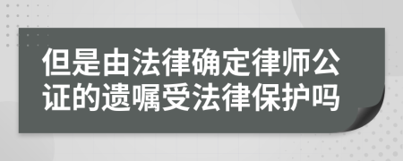 但是由法律確定律師公證的遺囑受法律保護嗎