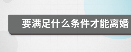 要滿足什么條件才能離婚