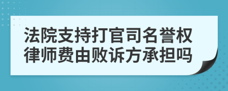 法院支持打官司名譽(yù)權(quán)律師費(fèi)由敗訴方承擔(dān)嗎