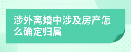 涉外離婚中涉及房產(chǎn)怎么確定歸屬