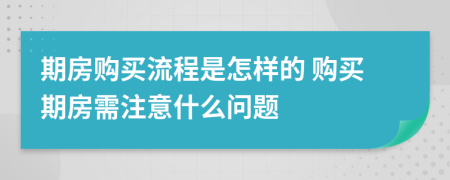 期房購買流程是怎樣的 購買期房需注意什么問題