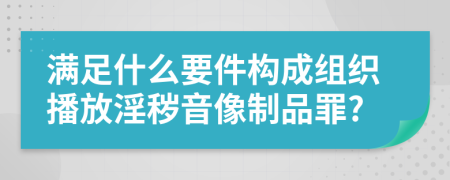 滿足什么要件構(gòu)成組織播放淫穢音像制品罪?