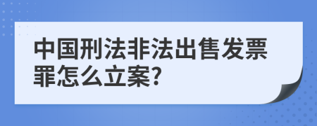 中國(guó)刑法非法出售發(fā)票罪怎么立案?