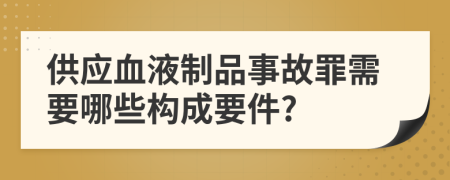 供應(yīng)血液制品事故罪需要哪些構(gòu)成要件?