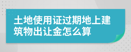 土地使用證過(guò)期地上建筑物出讓金怎么算