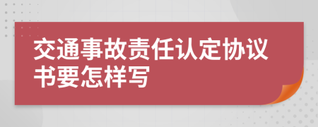 交通事故責(zé)任認(rèn)定協(xié)議書要怎樣寫