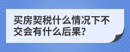 買房契稅什么情況下不交會(huì)有什么后果？