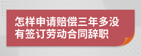 怎樣申請(qǐng)賠償三年多沒有簽訂勞動(dòng)合同辭職
