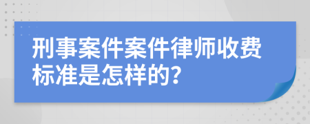 刑事案件案件律師收費(fèi)標(biāo)準(zhǔn)是怎樣的？