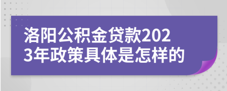 洛陽(yáng)公積金貸款2023年政策具體是怎樣的