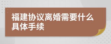 福建協(xié)議離婚需要什么具體手續(xù)