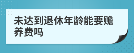 未達(dá)到退休年齡能要贍養(yǎng)費(fèi)嗎