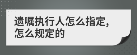遺囑執(zhí)行人怎么指定,怎么規(guī)定的
