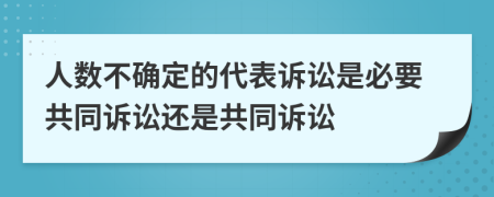 人數(shù)不確定的代表訴訟是必要共同訴訟還是共同訴訟