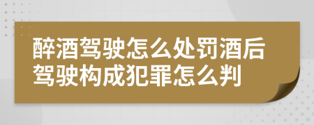 醉酒駕駛怎么處罰酒后駕駛構(gòu)成犯罪怎么判
