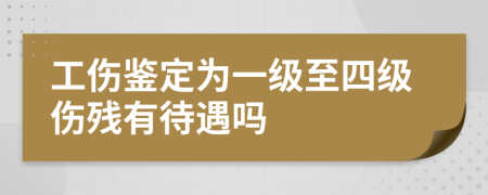 工傷鑒定為一級至四級傷殘有待遇嗎