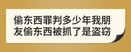 偷東西罪判多少年我朋友偷東西被抓了是盜竊