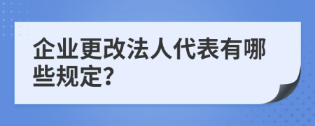 企業(yè)更改法人代表有哪些規(guī)定？