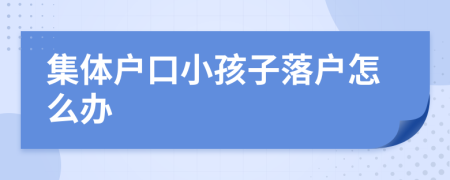 集體戶口小孩子落戶怎么辦