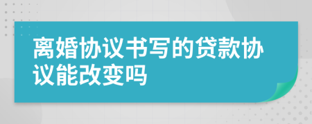 離婚協(xié)議書寫的貸款協(xié)議能改變嗎