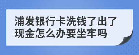 浦發(fā)銀行卡洗錢了出了現(xiàn)金怎么辦要坐牢嗎