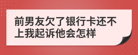 前男友欠了銀行卡還不上我起訴他會怎樣
