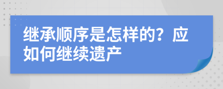 繼承順序是怎樣的？應(yīng)如何繼續(xù)遺產(chǎn)