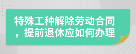 特殊工種解除勞動(dòng)合同，提前退休應(yīng)如何辦理