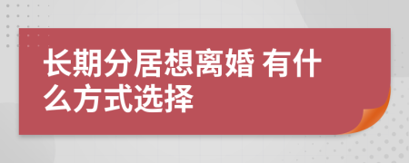 長期分居想離婚 有什么方式選擇