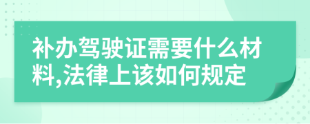 補辦駕駛證需要什么材料,法律上該如何規(guī)定
