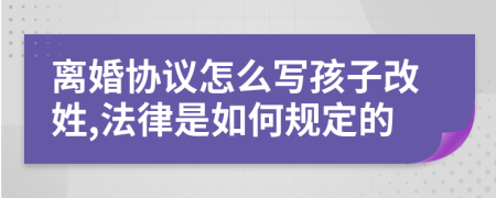 離婚協(xié)議怎么寫孩子改姓,法律是如何規(guī)定的