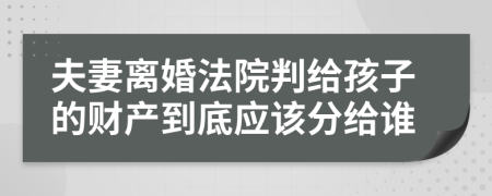夫妻離婚法院判給孩子的財(cái)產(chǎn)到底應(yīng)該分給誰(shuí)