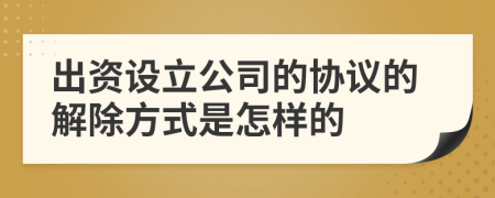出資設立公司的協(xié)議的解除方式是怎樣的