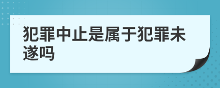 犯罪中止是屬于犯罪未遂嗎