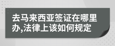 去馬來(lái)西亞簽證在哪里辦,法律上該如何規(guī)定