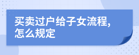 買賣過戶給子女流程,怎么規(guī)定