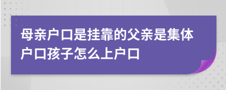 母親戶口是掛靠的父親是集體戶口孩子怎么上戶口