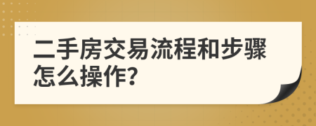 二手房交易流程和步驟怎么操作？
