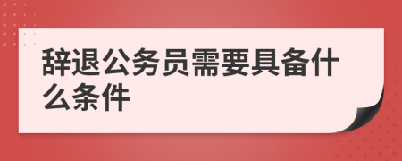 辭退公務員需要具備什么條件