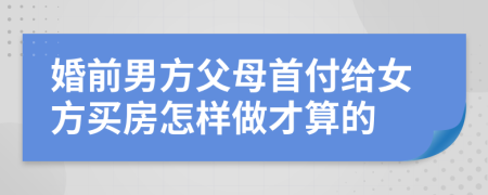 婚前男方父母首付給女方買房怎樣做才算的