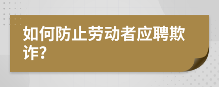 如何防止勞動(dòng)者應(yīng)聘欺詐？