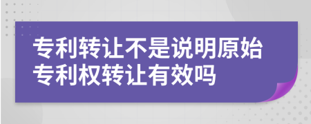 專利轉(zhuǎn)讓不是說明原始專利權(quán)轉(zhuǎn)讓有效嗎