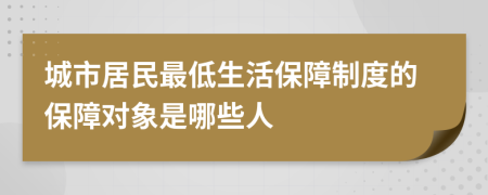 城市居民最低生活保障制度的保障對(duì)象是哪些人