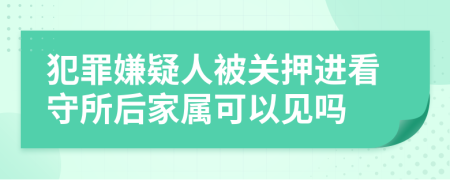 犯罪嫌疑人被關押進看守所后家屬可以見嗎