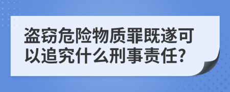 盜竊危險(xiǎn)物質(zhì)罪既遂可以追究什么刑事責(zé)任?