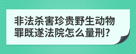 非法殺害珍貴野生動物罪既遂法院怎么量刑?