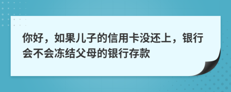 你好，如果兒子的信用卡沒還上，銀行會不會凍結(jié)父母的銀行存款